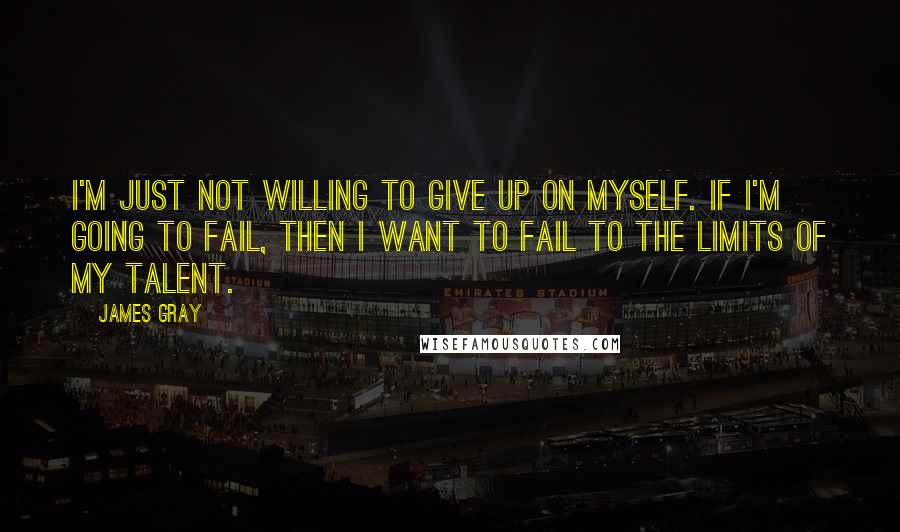 James Gray Quotes: I'm just not willing to give up on myself. If I'm going to fail, then I want to fail to the limits of my talent.