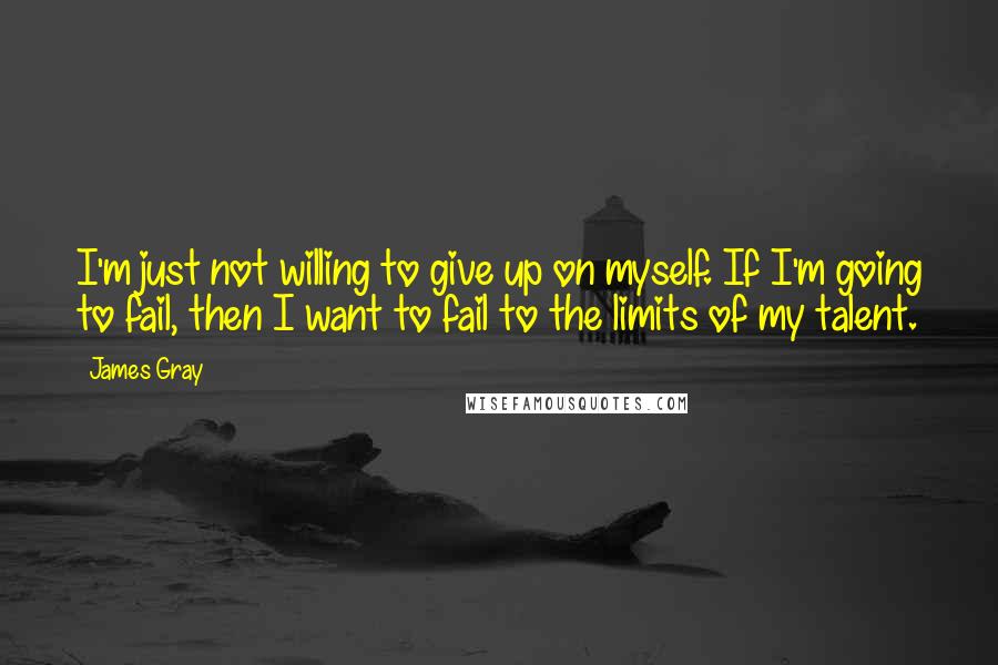 James Gray Quotes: I'm just not willing to give up on myself. If I'm going to fail, then I want to fail to the limits of my talent.