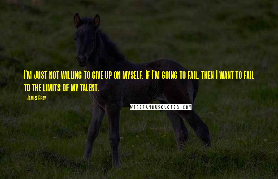 James Gray Quotes: I'm just not willing to give up on myself. If I'm going to fail, then I want to fail to the limits of my talent.