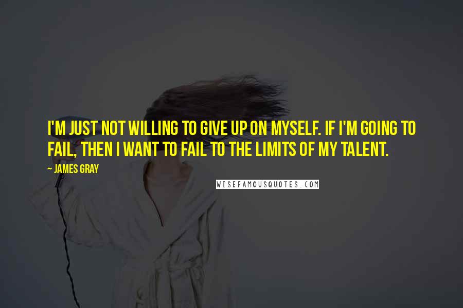 James Gray Quotes: I'm just not willing to give up on myself. If I'm going to fail, then I want to fail to the limits of my talent.