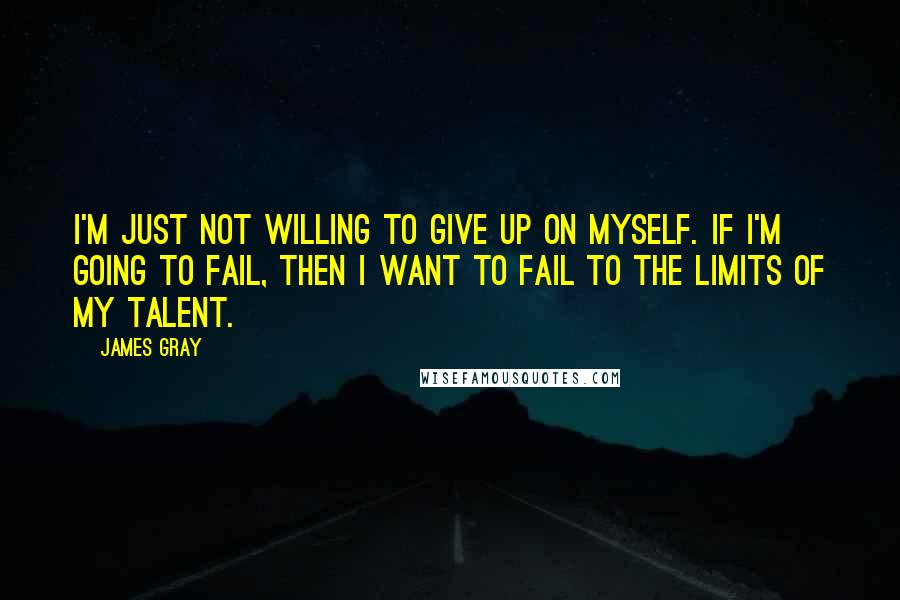 James Gray Quotes: I'm just not willing to give up on myself. If I'm going to fail, then I want to fail to the limits of my talent.