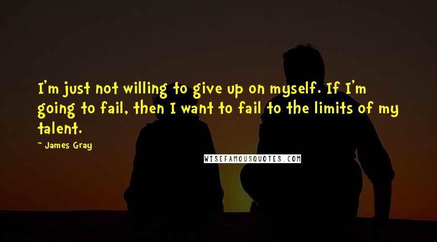 James Gray Quotes: I'm just not willing to give up on myself. If I'm going to fail, then I want to fail to the limits of my talent.