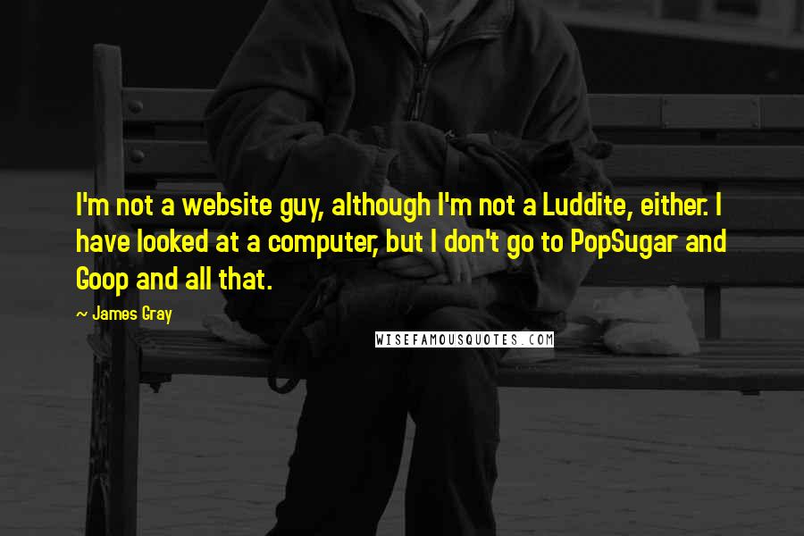 James Gray Quotes: I'm not a website guy, although I'm not a Luddite, either. I have looked at a computer, but I don't go to PopSugar and Goop and all that.