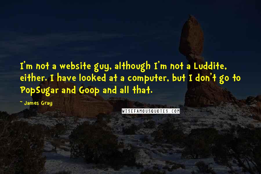 James Gray Quotes: I'm not a website guy, although I'm not a Luddite, either. I have looked at a computer, but I don't go to PopSugar and Goop and all that.