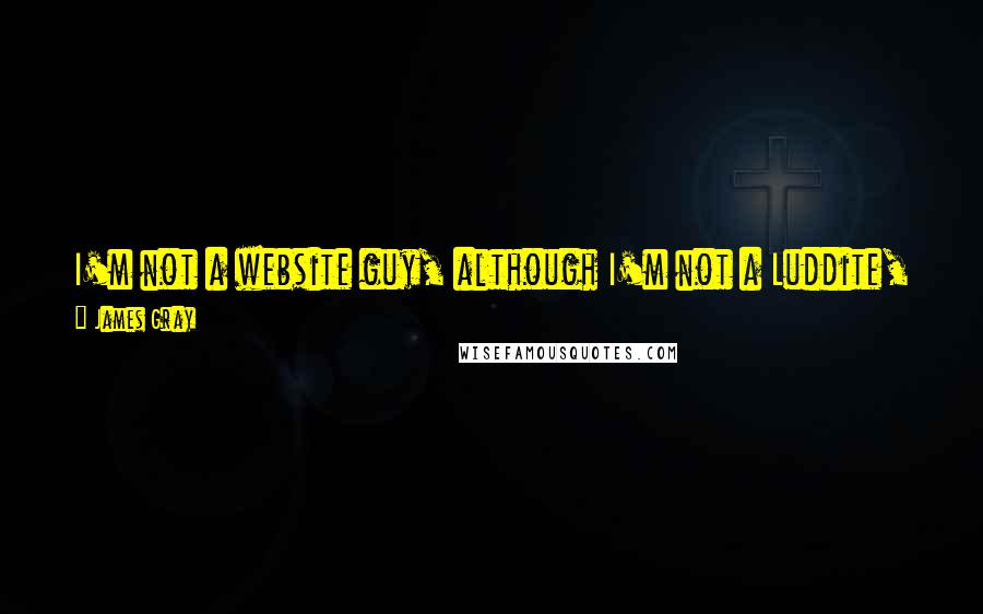 James Gray Quotes: I'm not a website guy, although I'm not a Luddite, either. I have looked at a computer, but I don't go to PopSugar and Goop and all that.