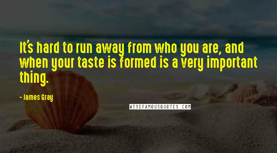 James Gray Quotes: It's hard to run away from who you are, and when your taste is formed is a very important thing.