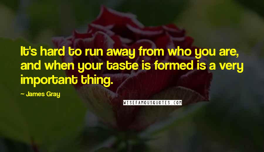 James Gray Quotes: It's hard to run away from who you are, and when your taste is formed is a very important thing.