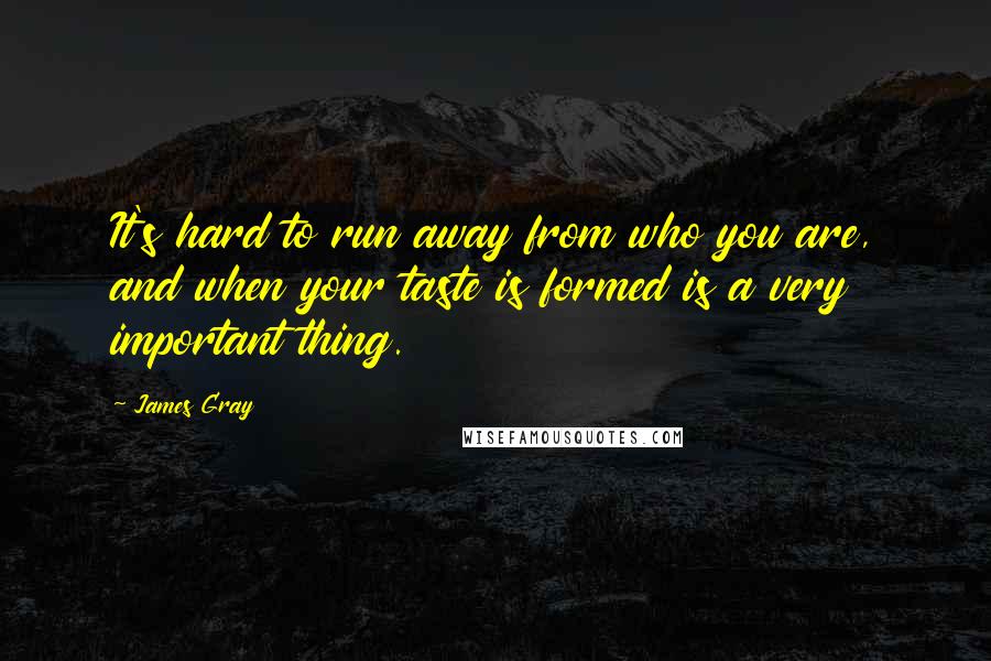 James Gray Quotes: It's hard to run away from who you are, and when your taste is formed is a very important thing.