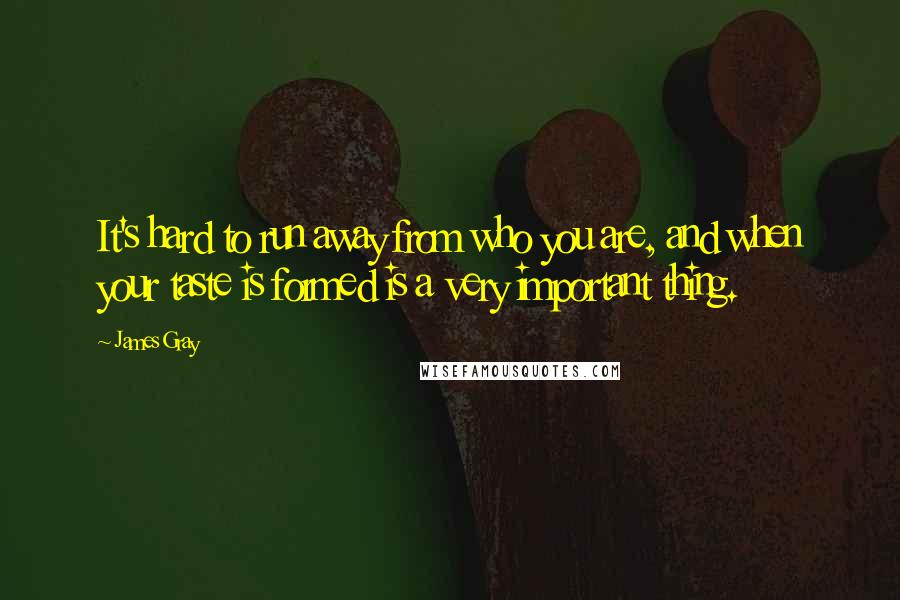 James Gray Quotes: It's hard to run away from who you are, and when your taste is formed is a very important thing.