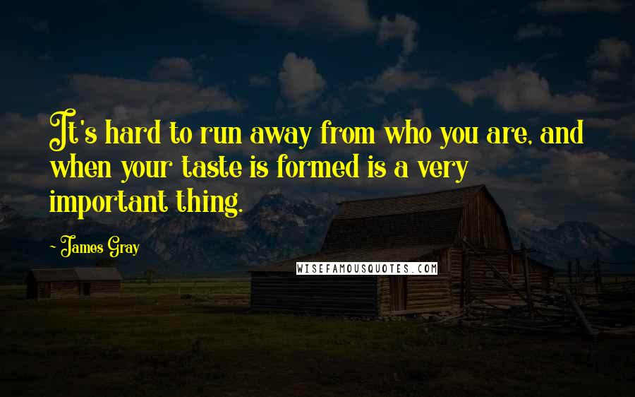 James Gray Quotes: It's hard to run away from who you are, and when your taste is formed is a very important thing.