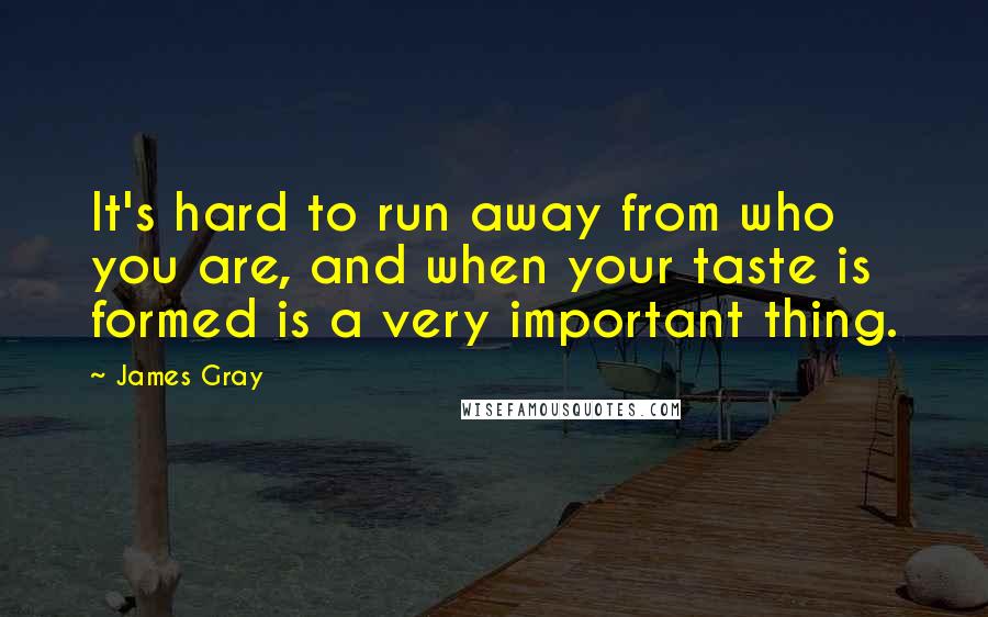 James Gray Quotes: It's hard to run away from who you are, and when your taste is formed is a very important thing.