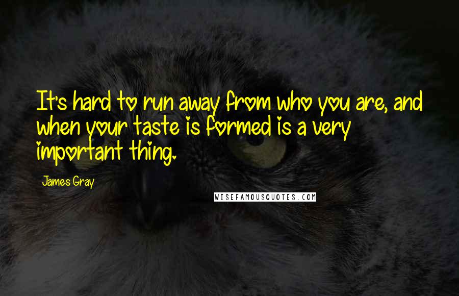 James Gray Quotes: It's hard to run away from who you are, and when your taste is formed is a very important thing.