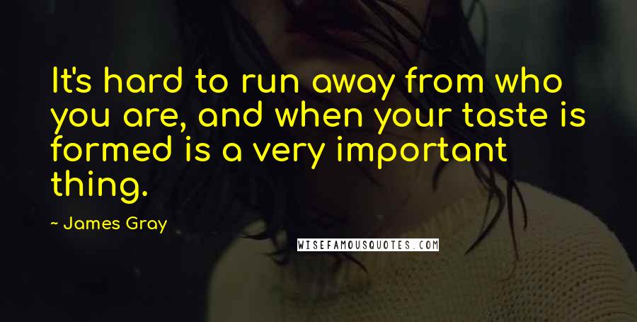 James Gray Quotes: It's hard to run away from who you are, and when your taste is formed is a very important thing.