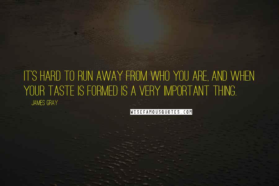 James Gray Quotes: It's hard to run away from who you are, and when your taste is formed is a very important thing.