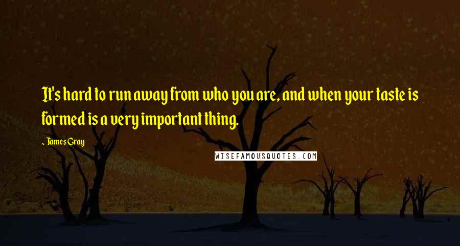 James Gray Quotes: It's hard to run away from who you are, and when your taste is formed is a very important thing.