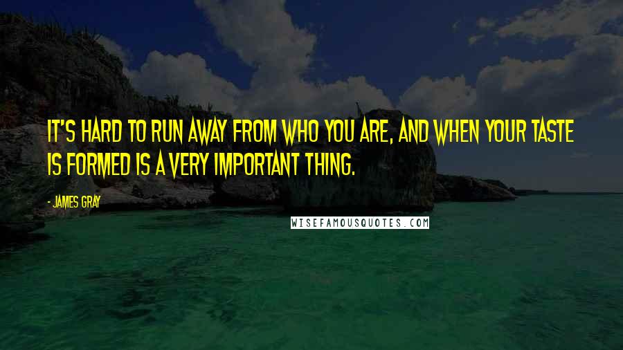 James Gray Quotes: It's hard to run away from who you are, and when your taste is formed is a very important thing.