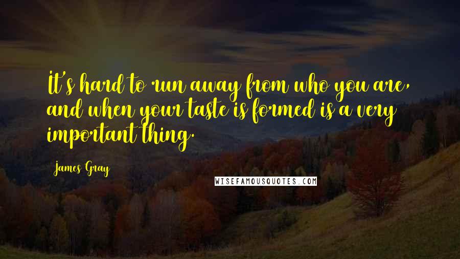 James Gray Quotes: It's hard to run away from who you are, and when your taste is formed is a very important thing.