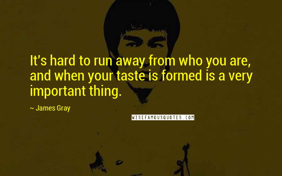 James Gray Quotes: It's hard to run away from who you are, and when your taste is formed is a very important thing.