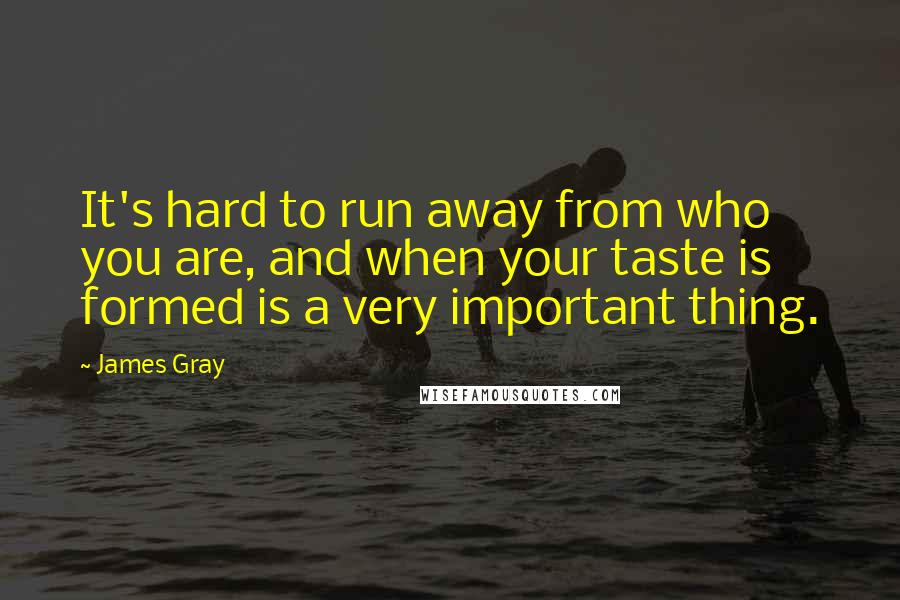 James Gray Quotes: It's hard to run away from who you are, and when your taste is formed is a very important thing.