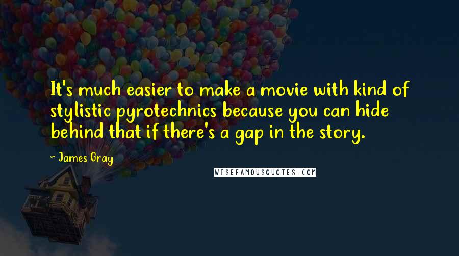 James Gray Quotes: It's much easier to make a movie with kind of stylistic pyrotechnics because you can hide behind that if there's a gap in the story.