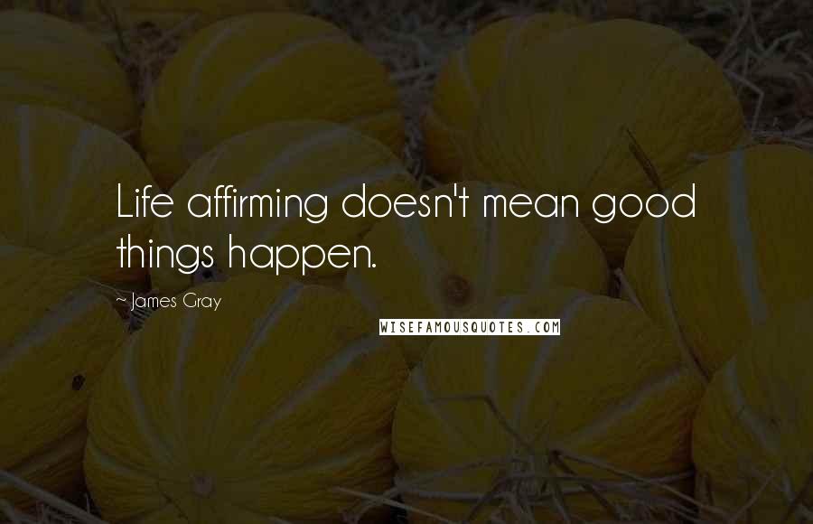 James Gray Quotes: Life affirming doesn't mean good things happen.
