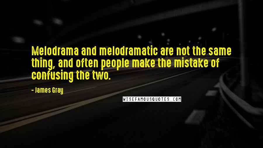 James Gray Quotes: Melodrama and melodramatic are not the same thing, and often people make the mistake of confusing the two.