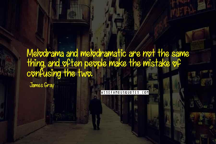 James Gray Quotes: Melodrama and melodramatic are not the same thing, and often people make the mistake of confusing the two.