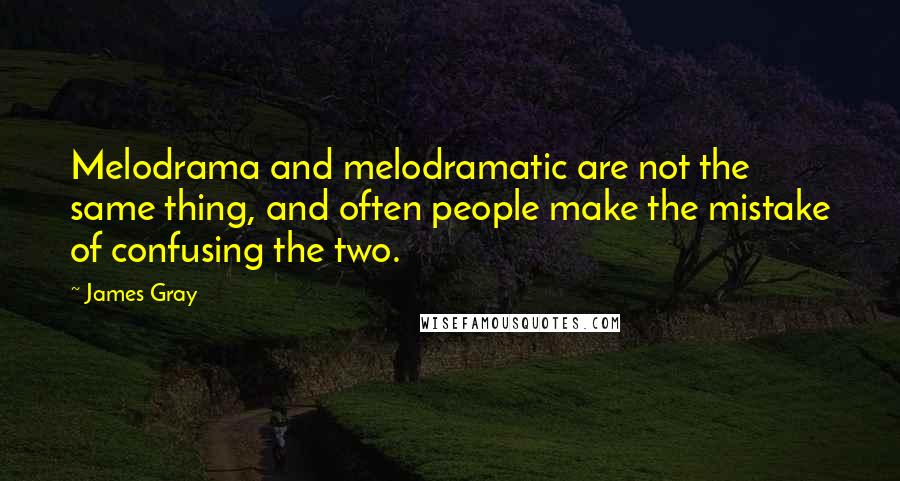 James Gray Quotes: Melodrama and melodramatic are not the same thing, and often people make the mistake of confusing the two.