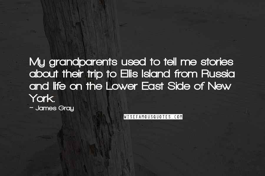 James Gray Quotes: My grandparents used to tell me stories about their trip to Ellis Island from Russia and life on the Lower East Side of New York.
