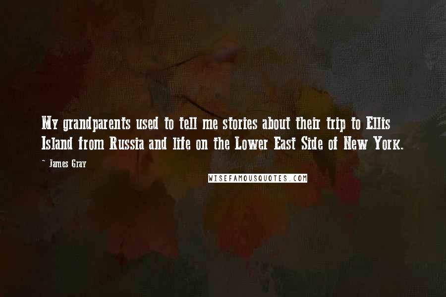 James Gray Quotes: My grandparents used to tell me stories about their trip to Ellis Island from Russia and life on the Lower East Side of New York.