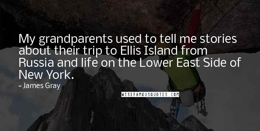 James Gray Quotes: My grandparents used to tell me stories about their trip to Ellis Island from Russia and life on the Lower East Side of New York.