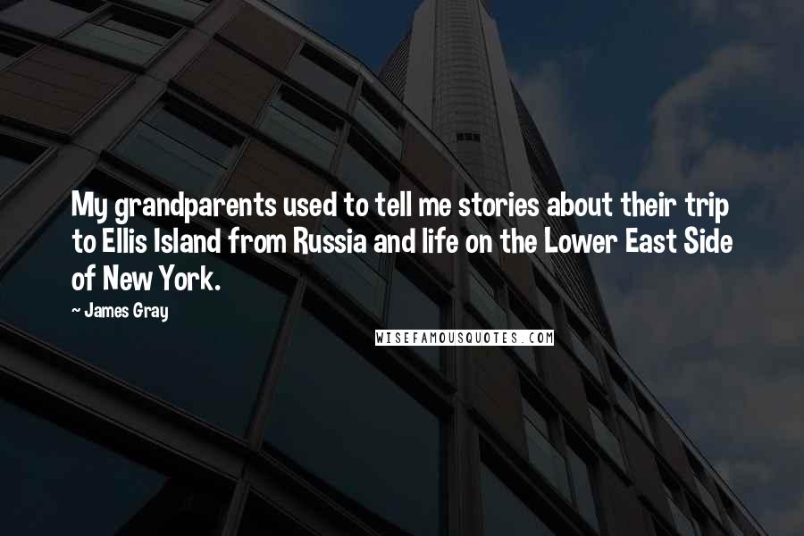 James Gray Quotes: My grandparents used to tell me stories about their trip to Ellis Island from Russia and life on the Lower East Side of New York.