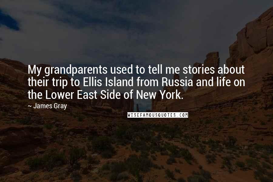 James Gray Quotes: My grandparents used to tell me stories about their trip to Ellis Island from Russia and life on the Lower East Side of New York.