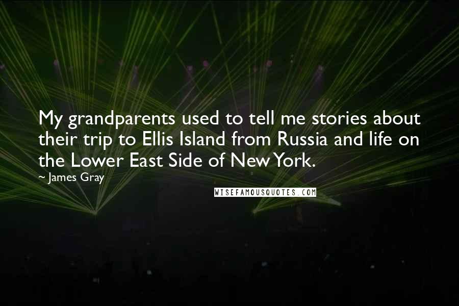 James Gray Quotes: My grandparents used to tell me stories about their trip to Ellis Island from Russia and life on the Lower East Side of New York.