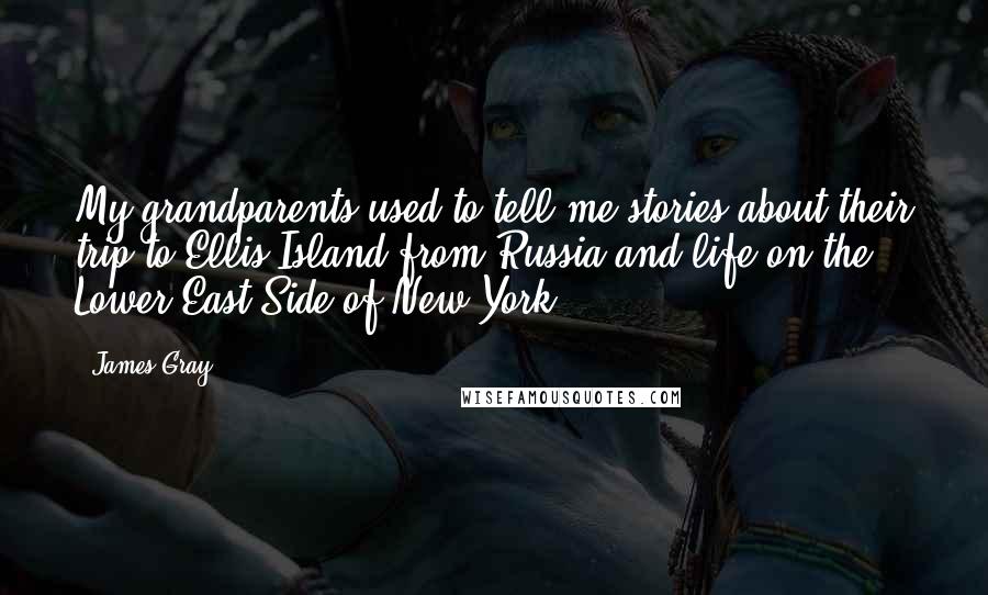 James Gray Quotes: My grandparents used to tell me stories about their trip to Ellis Island from Russia and life on the Lower East Side of New York.