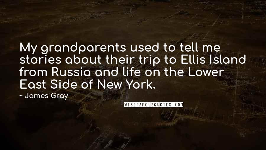 James Gray Quotes: My grandparents used to tell me stories about their trip to Ellis Island from Russia and life on the Lower East Side of New York.