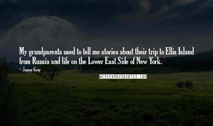 James Gray Quotes: My grandparents used to tell me stories about their trip to Ellis Island from Russia and life on the Lower East Side of New York.