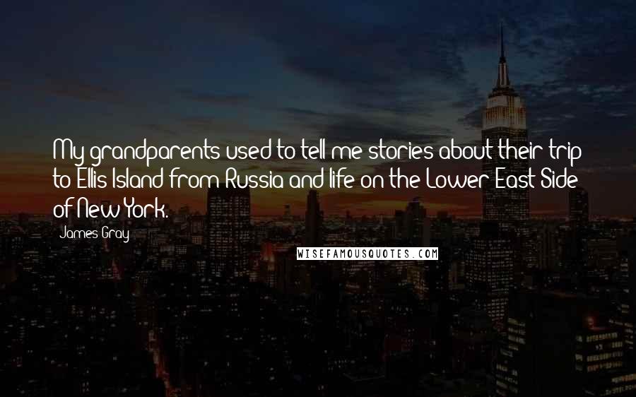 James Gray Quotes: My grandparents used to tell me stories about their trip to Ellis Island from Russia and life on the Lower East Side of New York.