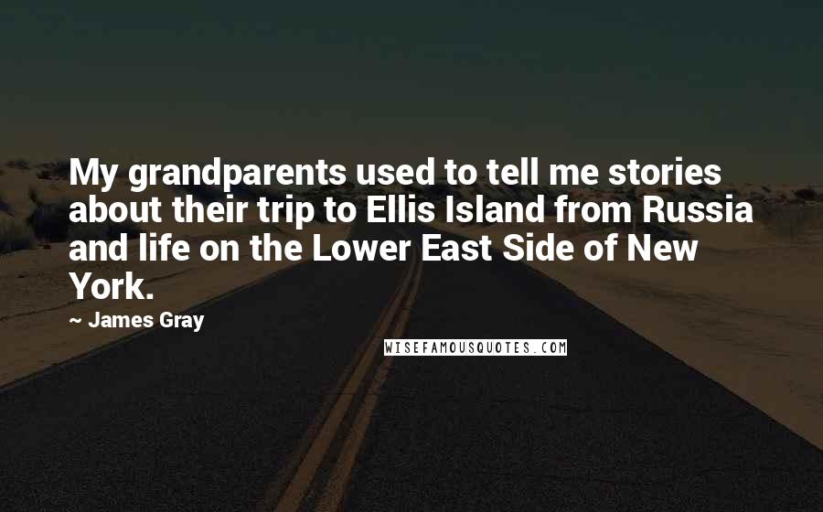 James Gray Quotes: My grandparents used to tell me stories about their trip to Ellis Island from Russia and life on the Lower East Side of New York.