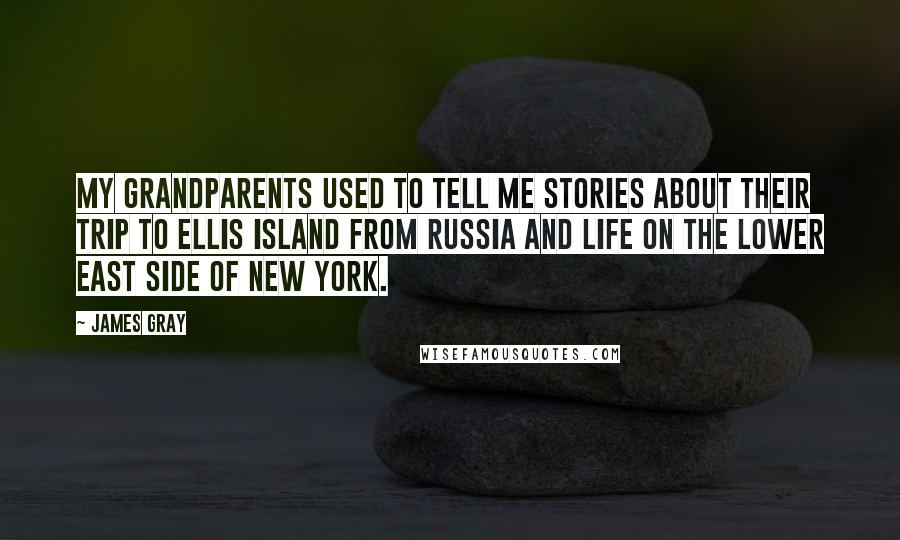 James Gray Quotes: My grandparents used to tell me stories about their trip to Ellis Island from Russia and life on the Lower East Side of New York.