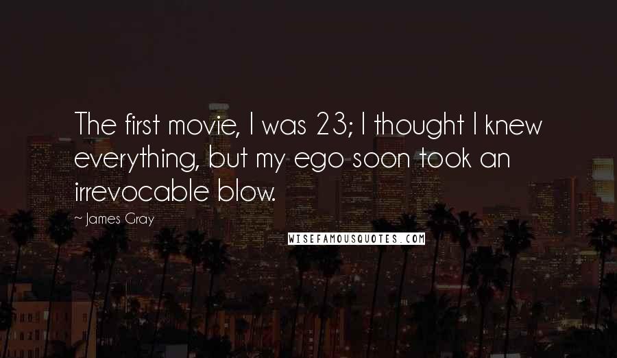 James Gray Quotes: The first movie, I was 23; I thought I knew everything, but my ego soon took an irrevocable blow.