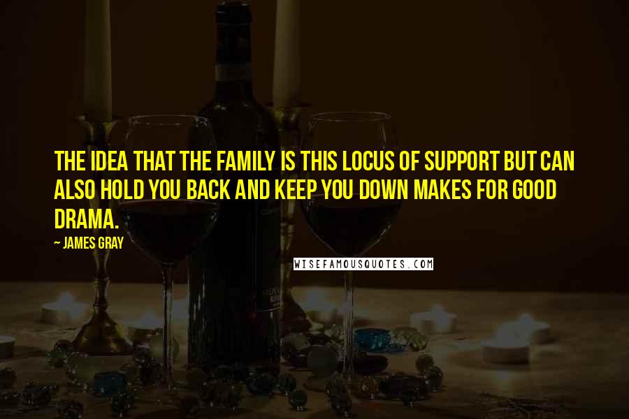 James Gray Quotes: The idea that the family is this locus of support but can also hold you back and keep you down makes for good drama.