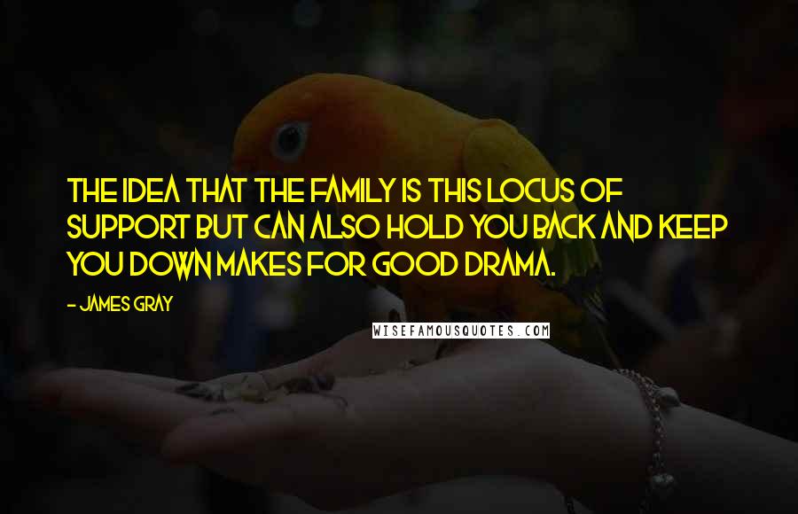 James Gray Quotes: The idea that the family is this locus of support but can also hold you back and keep you down makes for good drama.