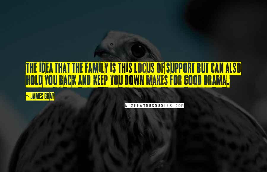 James Gray Quotes: The idea that the family is this locus of support but can also hold you back and keep you down makes for good drama.
