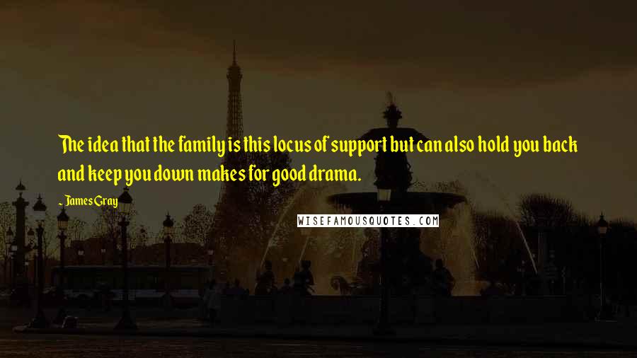 James Gray Quotes: The idea that the family is this locus of support but can also hold you back and keep you down makes for good drama.