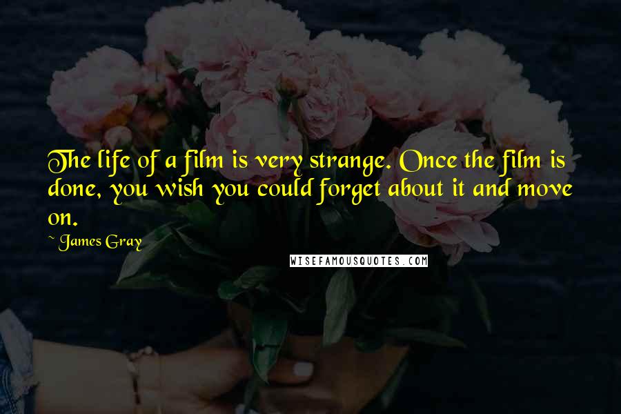 James Gray Quotes: The life of a film is very strange. Once the film is done, you wish you could forget about it and move on.