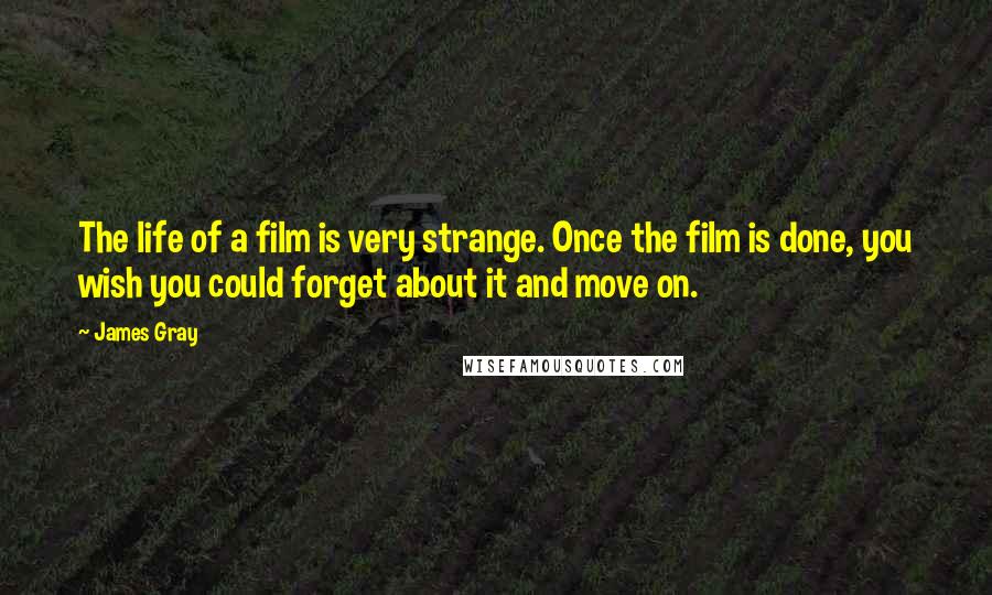 James Gray Quotes: The life of a film is very strange. Once the film is done, you wish you could forget about it and move on.