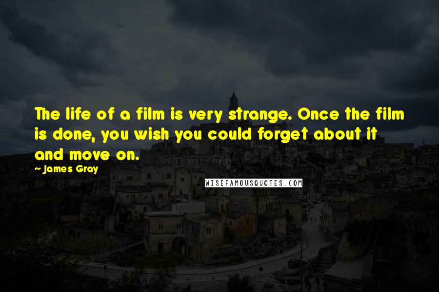 James Gray Quotes: The life of a film is very strange. Once the film is done, you wish you could forget about it and move on.