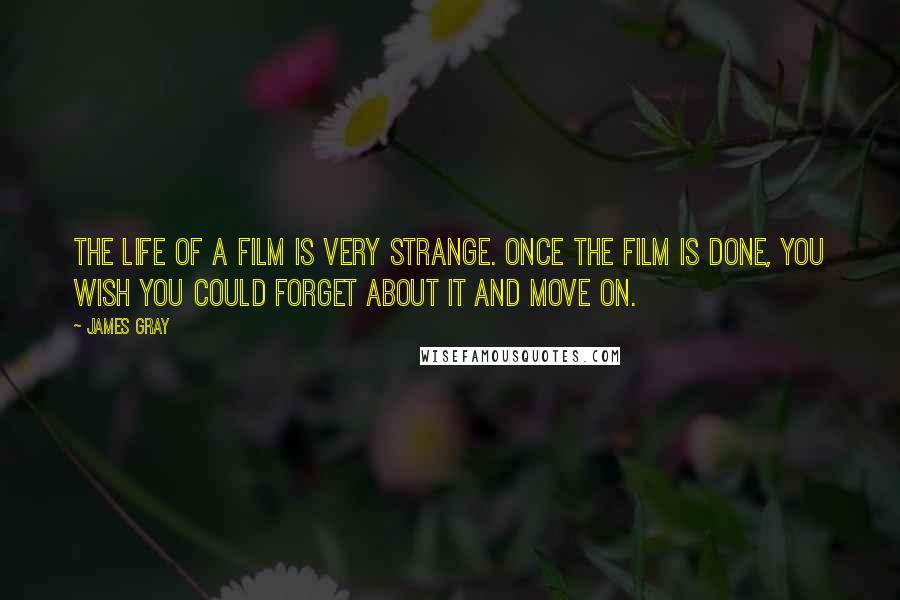 James Gray Quotes: The life of a film is very strange. Once the film is done, you wish you could forget about it and move on.