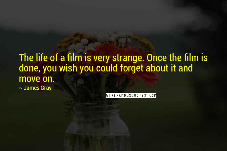 James Gray Quotes: The life of a film is very strange. Once the film is done, you wish you could forget about it and move on.